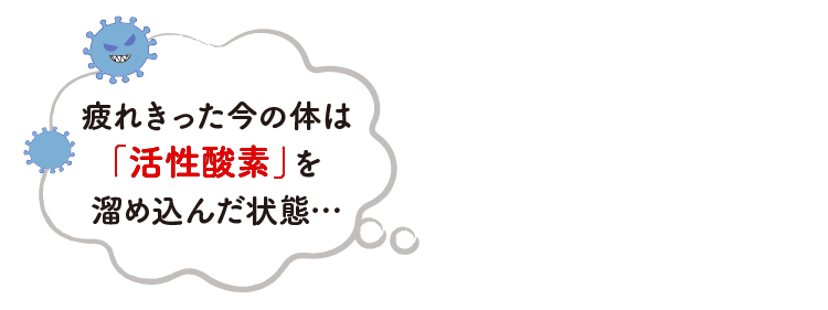 疲れきった今の体は「活性酸素」を溜め込んだ状態