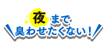 右 夜まで臭わせたくない！