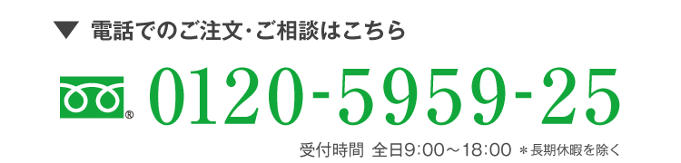 電話でのご注文・ご相談はこちら フリーダイヤル0120-5959-25　受付時間 全日9:00~18:00＊長期休暇を除く