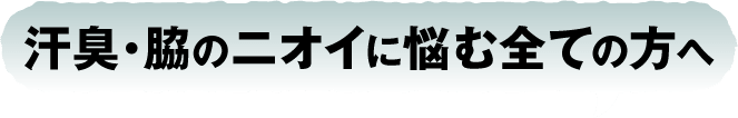 汗臭・脇のニオイに悩む全ての方へ