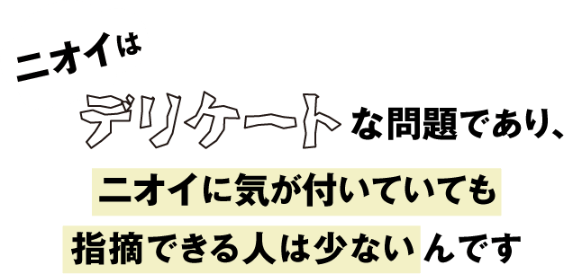 ニオイはデリケートな問題であり、ニオイに気が付いていても指摘できる人は少ない