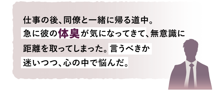 急に彼の体臭が気になってきて、言うべきか迷いつつ、心の中で悩んだ。