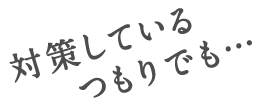 対策しているつもりでも
