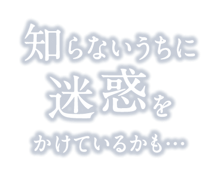 知らないうちに迷惑をかけているかも