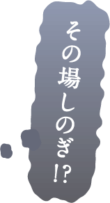 その場しのぎ！？