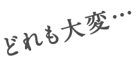 どれも大変・・・