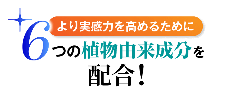 より実感力を高めるために6つの植物由来成分を配合！