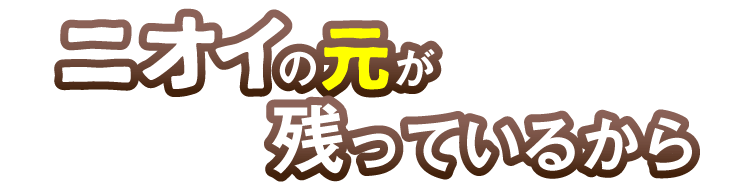 ニオイの元が残っているから