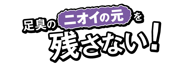 足にニオイの元を絶対に残さない！