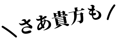 さあ貴方も