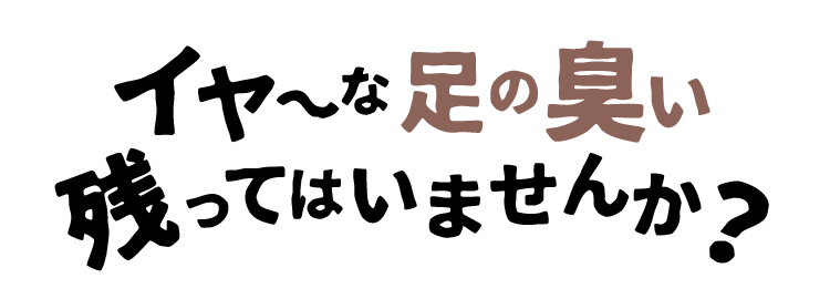 イヤ～な足の臭い残ってはいませんか？
