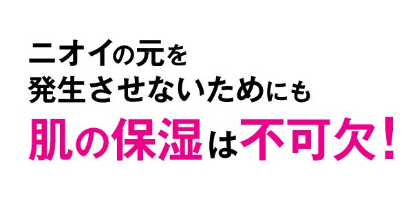 ニオイの元を発生させないためにも肌の保湿は不可欠！