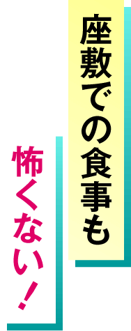 座敷での食事も怖くない！