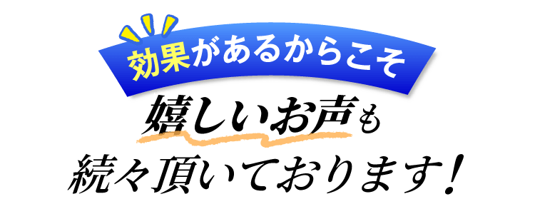 効果があるからこそ嬉しいお声も続々頂いております！
