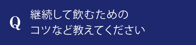 継続して飲むためのコツなど教えてください。