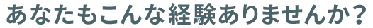 あなたもこんな経験ありませんか？