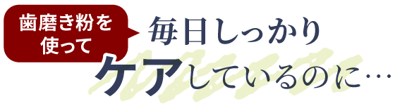 歯磨き粉を使って毎日しっかりケアしているのに・・・