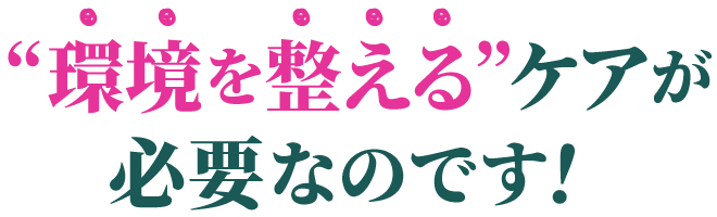 環境を整えるケアが必要なのです