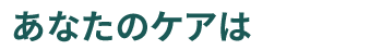 あなたのケアは