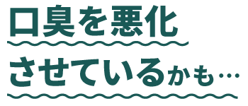 口臭を悪化させているかも・・・