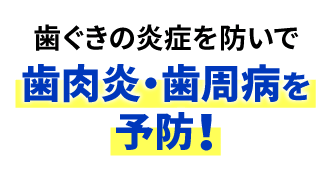 歯茎の炎症を防いで歯肉炎・歯周病を予防！
