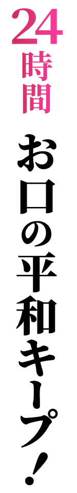 24時間お口の平和キープ！