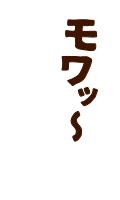 モワッ～モワッ～