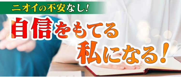 ニオイの不安なし。自信をもてる私になる！
