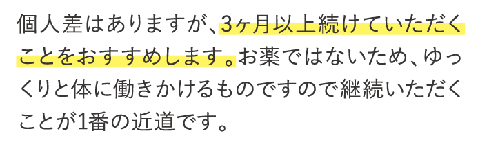 個人差はありますが、3ヶ月以上続けていただくことをおすすめします。