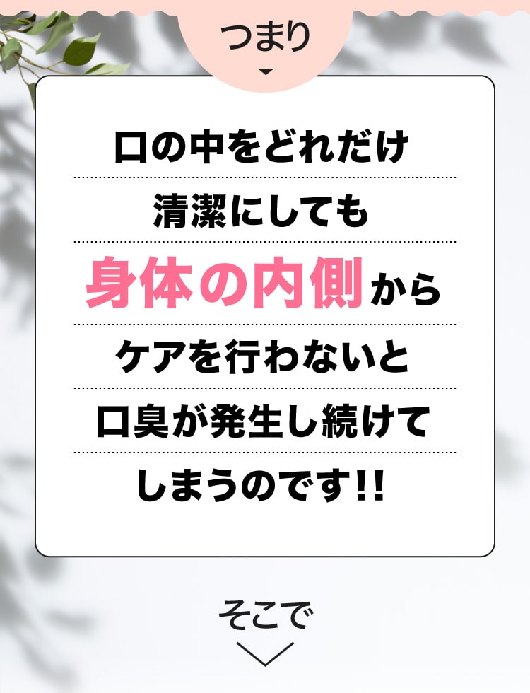 口の中をどれだけ清潔にしても身体の内側からケアを行わないと口臭が発生し続けてしまうのです！！