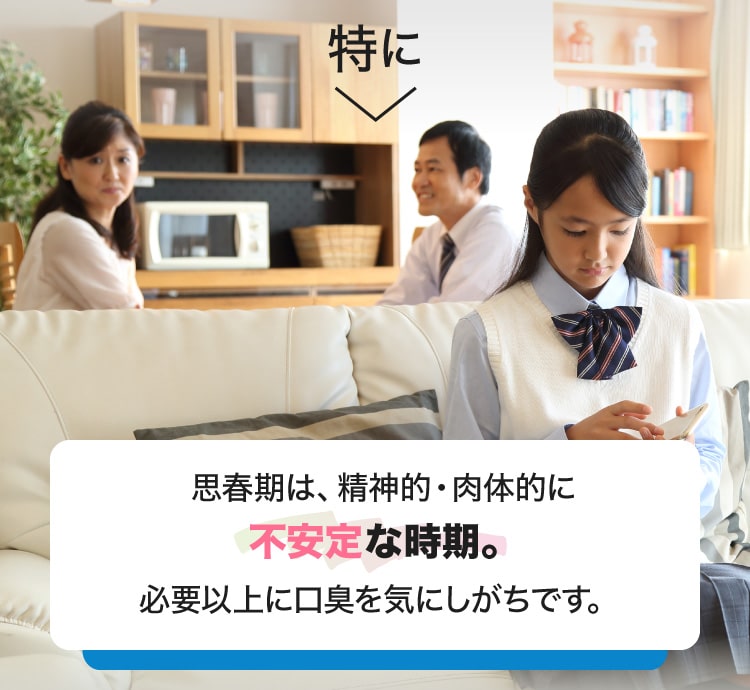 特に思春期は、精神的・肉体的に不安定な時期。必要以上に口臭を気にしがちです。