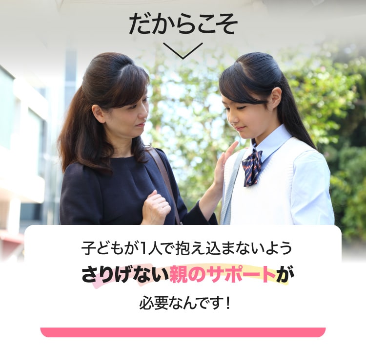 だからこそ　子どもが一人で抱え込まないようさりげない親のサポートが必要なんです！