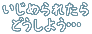 いじめられたらどうしよう・・・