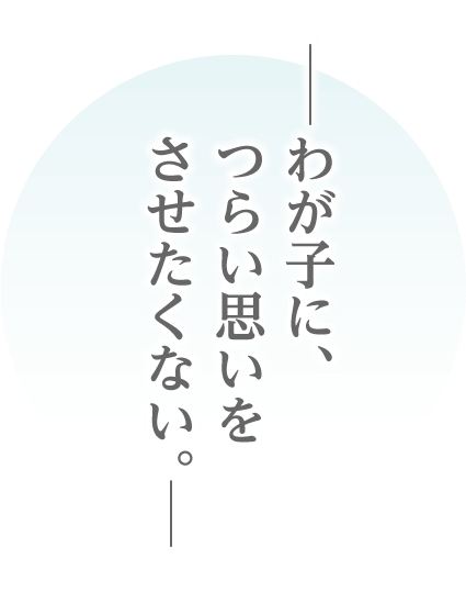 我が子につらい思いをさせたくない