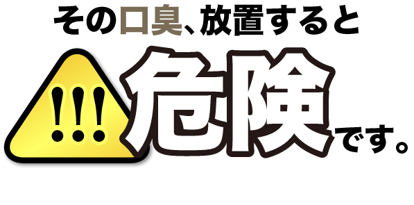その口臭、放置すると危険です。