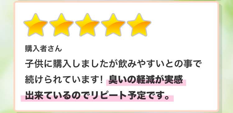 購入者さん 供に購入しましたが飲みやすいとの事で続けられています！臭いの軽減が実感出来ているのでリピート予定です。