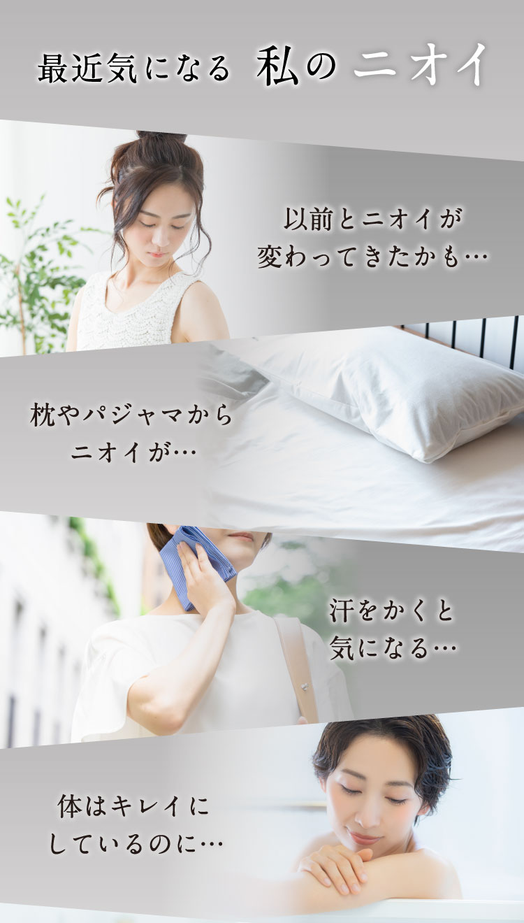 最近気になる私のニオイ。以前とニオイが変わってきたかも・・・。枕やパジャマからニオイが・・・。汗をかくと気になる・・・。体はきれいにしてるのに・・・。