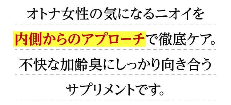 オトナ女性の気になるニオイを内側からのアプローチで徹底ケア。不快な加齢臭にしっかり向き合うサプリメントです。