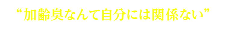 加齢臭なんて自分には関係ない