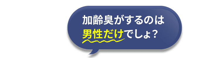 加齢臭がするのは男性だけでしょ？