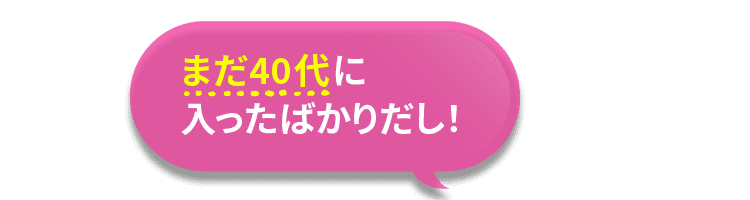 まだ40代に入ったばかりだし！