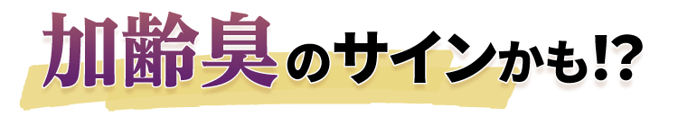 加齢臭のサインかも！？