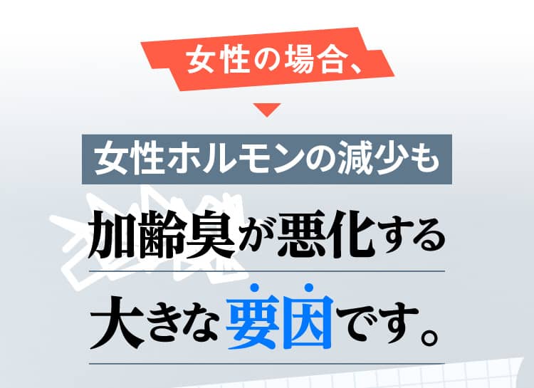 女性の場合、女性ホルモンの減少も加齢臭が悪化する大きな要因です。