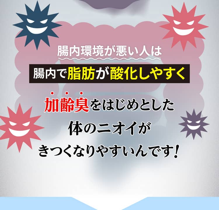 腸内環境が悪い人は腸内で脂肪が酸化しやすく加齢臭をはじめとした体のニオイがきつくなりやすいんです！