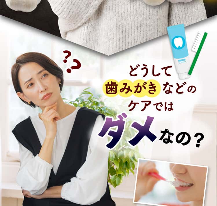 どうして歯みがきなどのケアではダメなの？