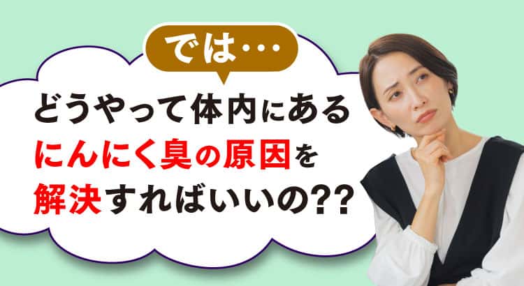 どうやって体内にあるにんにく臭の原因を解決するの？