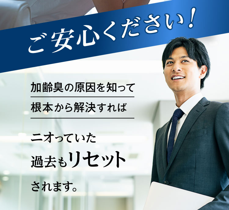 ご安心ください！加齢臭の原因を知って根本から解決すればニオっていた過去もリセットされます。