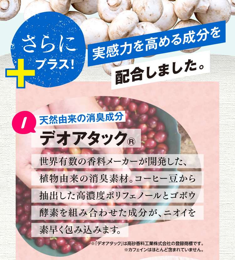 さらに、実感力を高める成分を配合 1.天然由来の消臭成分デオアタック®