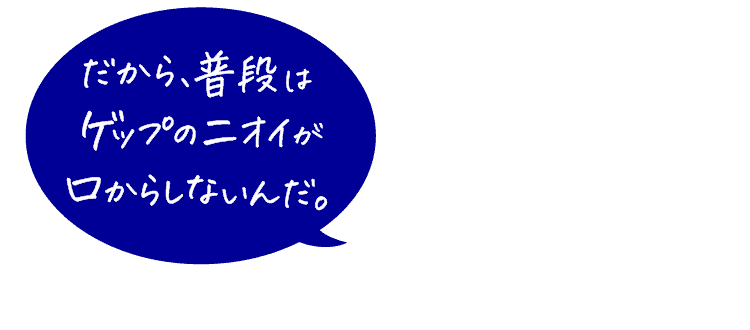 だから、普段はゲップのニオイが口からしないんだ。