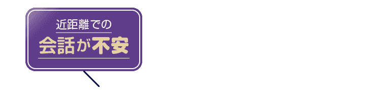 近距離での会話が不安